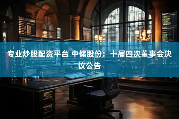 专业炒股配资平台 中储股份：十届四次董事会决议公告