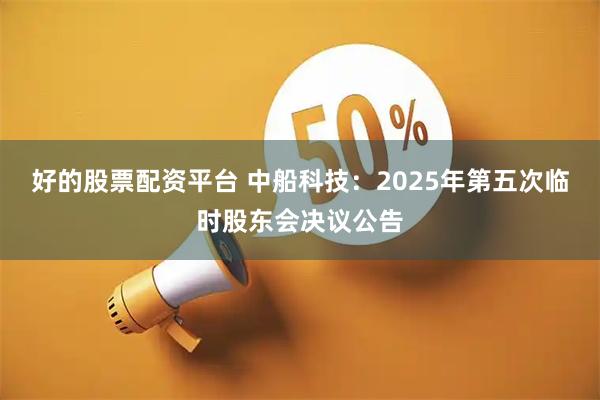 好的股票配资平台 中船科技：2025年第五次临时股东会决议公告