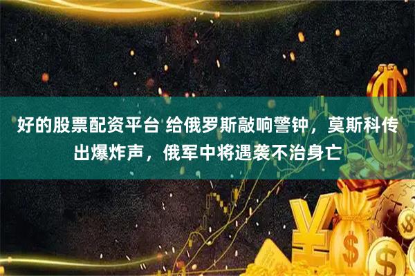 好的股票配资平台 给俄罗斯敲响警钟，莫斯科传出爆炸声，俄军中将遇袭不治身亡