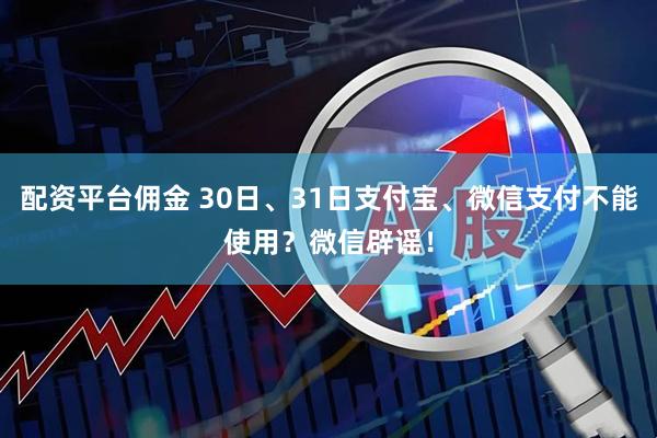 配资平台佣金 30日、31日支付宝、微信支付不能使用？微信辟谣！