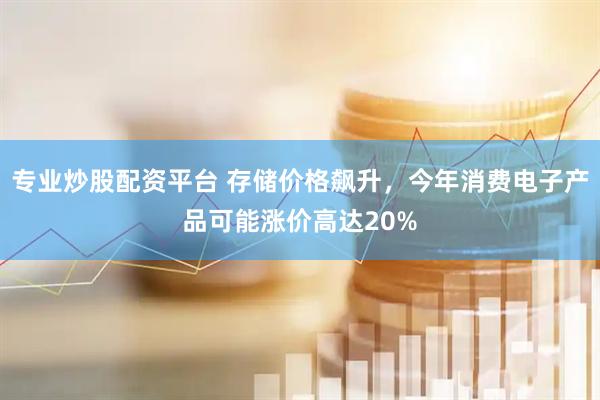 专业炒股配资平台 存储价格飙升,今年消费电子产品可能涨价高达20%