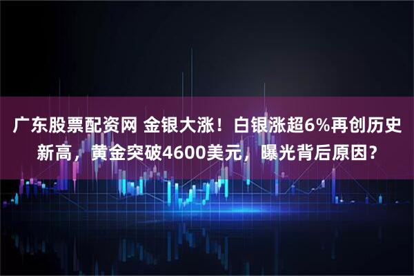 广东股票配资网 金银大涨！白银涨超6%再创历史新高，黄金突破4600美元，曝光背后原因？